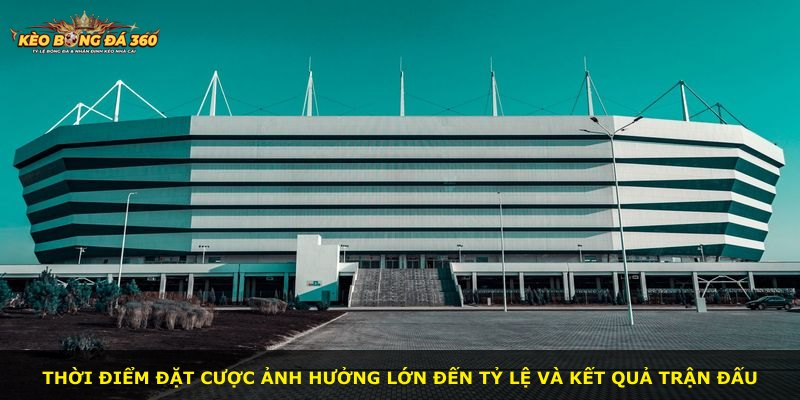 Thời điểm đặt cược ảnh hưởng lớn đến tỷ lệ và kết quả trận đấu