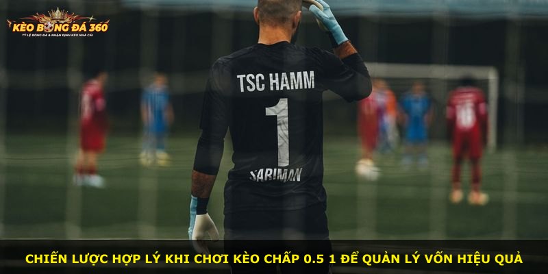 Chiến lược hợp lý khi chơi kèo chấp 0.5 1 để quản lý vốn hiệu quả