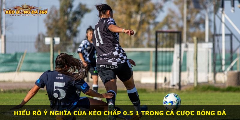 Hiểu rõ ý nghĩa của kèo chấp 0.5 1 trong cá cược bóng đá