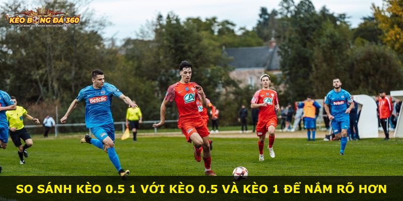So sánh kèo 0.5 1 với kèo 0.5 và kèo 1 để nắm rõ hơn