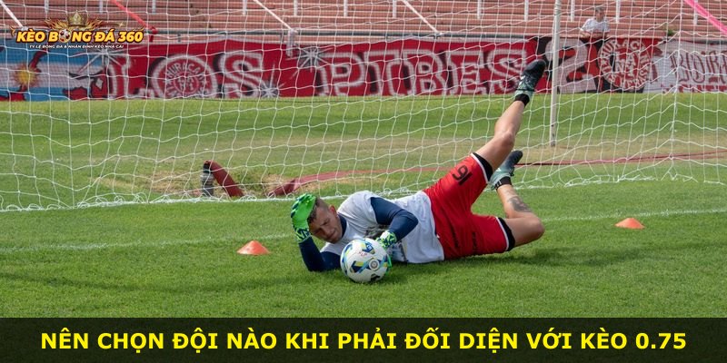 Nên chọn đội nào khi phải đối diện với kèo 0.75