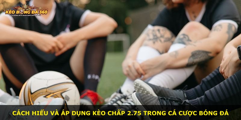Cách hiểu và áp dụng kèo chấp 2.75 trong cá cược bóng đá