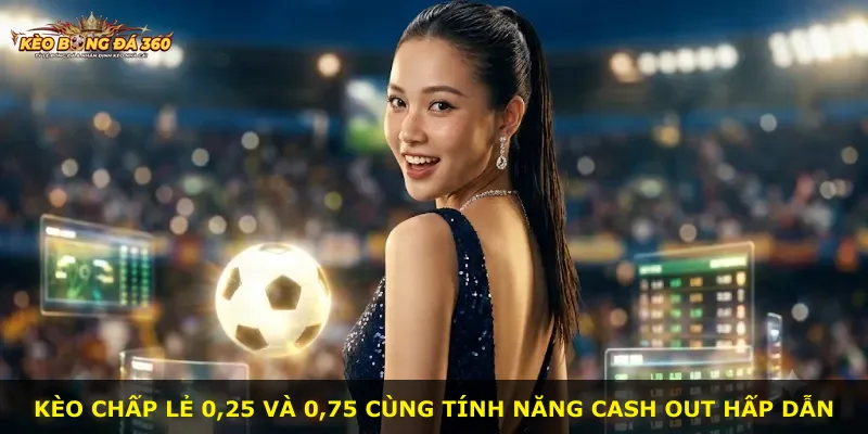 Kèo chấp lẻ 0,25 và 0,75 cùng tính năng cash out hấp dẫn