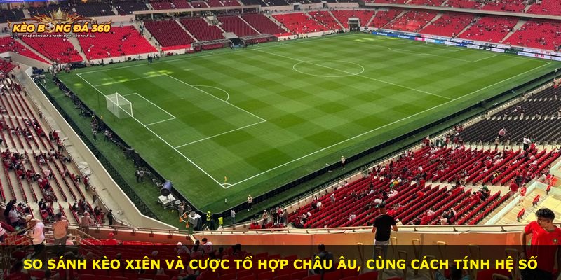 So sánh kèo xiên và cược tổ hợp châu Âu, cùng cách tính hệ số