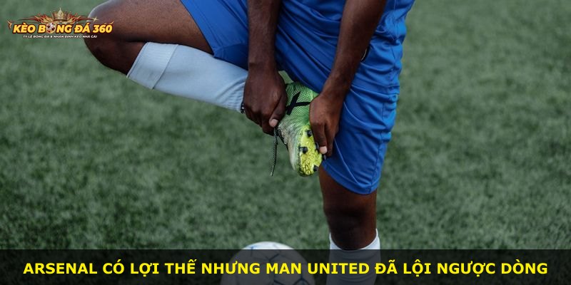 Arsenal có lợi thế nhưng Man United đã lội ngược dòng