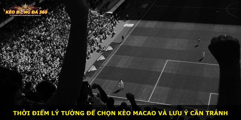 Thời điểm lý tưởng để chọn kèo Macao và lưu ý cần tránh