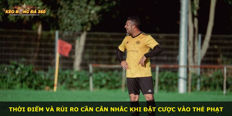 Thời điểm và rủi ro cần cân nhắc khi đặt cược vào thẻ phạt