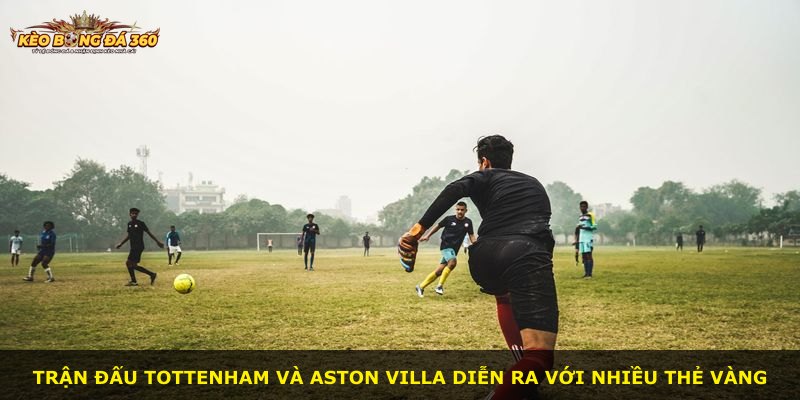 Trận đấu Tottenham và Aston Villa diễn ra với nhiều thẻ vàng