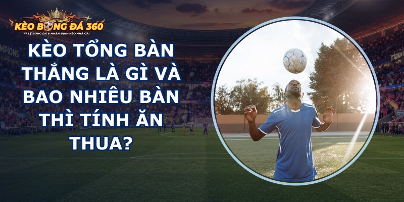 Kèo Tổng Bàn Thắng Là Gì