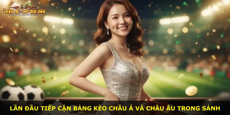 Lần đầu tiếp cận bảng kèo châu Á và châu Âu trong sảnh