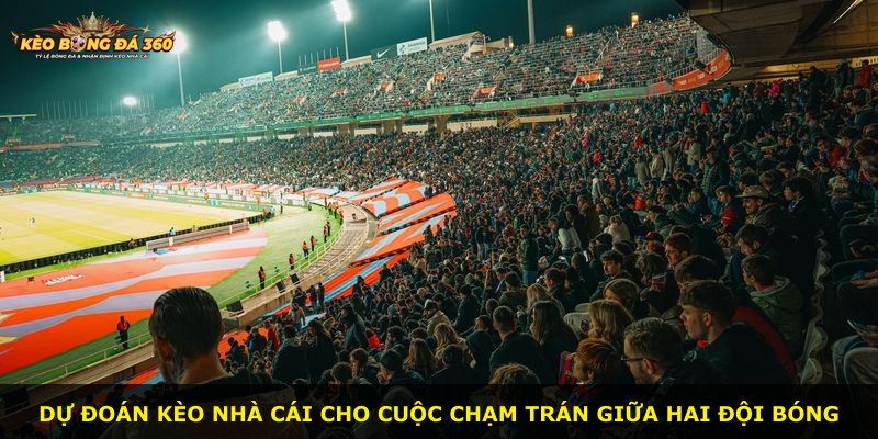 Dự đoán kèo nhà cái cho cuộc chạm trán giữa hai đội bóng