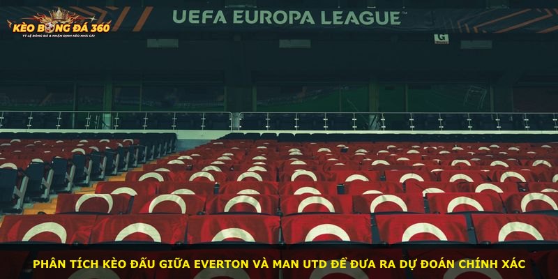Phân tích kèo đấu giữa Everton và Man Utd để đưa ra dự đoán chính xác