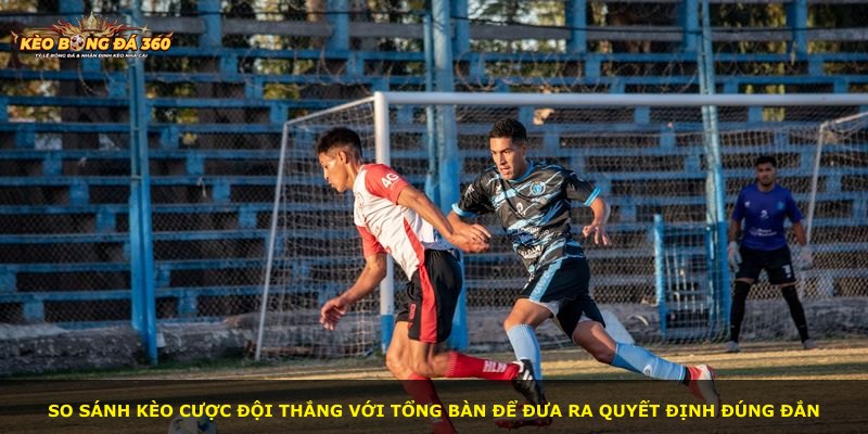 So sánh kèo cược đội thắng với tổng bàn để đưa ra quyết định đúng đắn