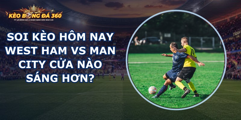 soi kèo hôm nay West Ham vs Man City