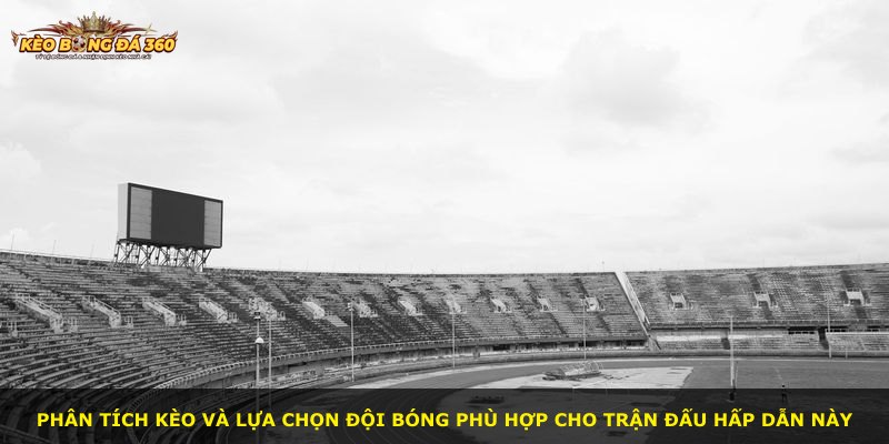 Phân tích kèo và lựa chọn đội bóng phù hợp cho trận đấu hấp dẫn này