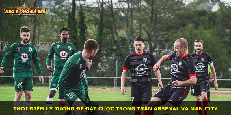 Thời điểm lý tưởng để đặt cược trong trận Arsenal và Man City