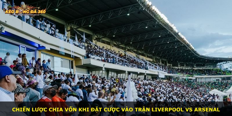 Chiến lược chia vốn khi đặt cược vào trận Liverpool vs Arsenal